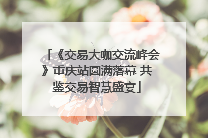 《交易大咖交流峰会》重庆站圆满落幕 共鉴交易智慧盛宴