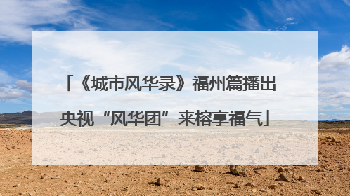 《城市风华录》福州篇播出 央视“风华团”来榕享福气