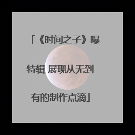 《时间之子》曝特辑 展现从无到有的制作点滴