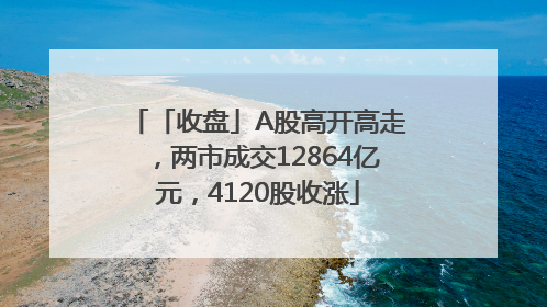 「收盘」A股高开高走，两市成交12864亿元，4120股收涨