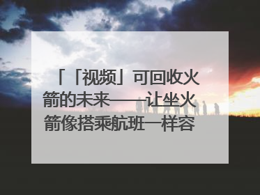 「视频」可回收火箭的未来——让坐火箭像搭乘航班一样容易｜路演记