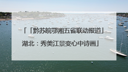 「黔苏皖鄂湘五省联动报道」湖北：秀美江景变心中诗画