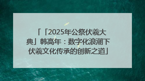 「2025年公祭伏羲大典」韩高年：数字化浪潮下伏羲文化传承的创新之道
