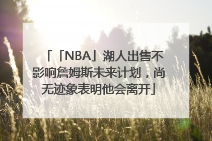 「NBA」湖人出售不影响詹姆斯未来计划，尚无迹象表明他会离开