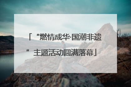 “燃情成华·国潮非遗”主题活动圆满落幕