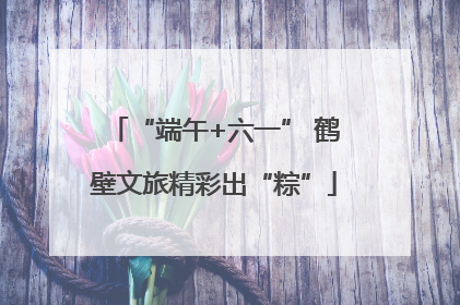 “端午+六一” 鹤壁文旅精彩出“粽”