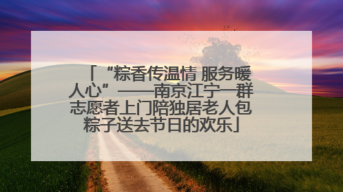 “粽香传温情 服务暖人心”——南京江宁一群志愿者上门陪独居老人包粽子送去节日的欢乐