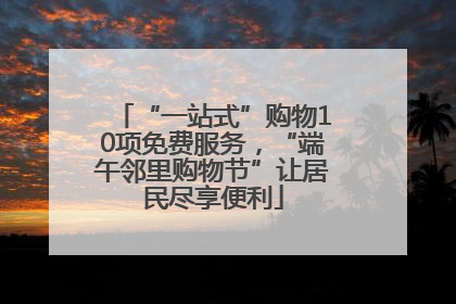 “一站式”购物10项免费服务，“端午邻里购物节”让居民尽享便利