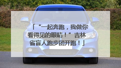 “一起奔跑，我做你看得见的眼睛！”吉林省盲人跑步团开跑！