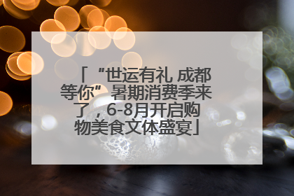 “世运有礼 成都等你”暑期消费季来了，6-8月开启购物美食文体盛宴