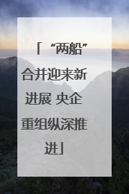 “两船”合并迎来新进展 央企重组纵深推进