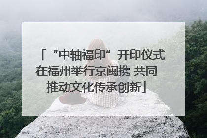 “中轴福印”开印仪式在福州举行京闽携 共同推动文化传承创新