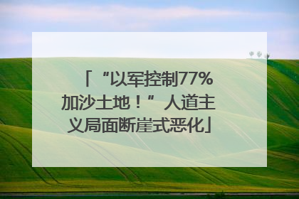 “以军控制77%加沙土地！”人道主义局面断崖式恶化