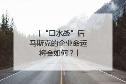“口水战”后 马斯克的企业命运将会如何？