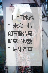 “口水战”未完：特朗普警告马斯克“投敌”后果严重