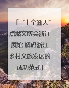 “十个勤天”点燃文博会浙江展馆 解码浙江乡村文旅发展的成功范式