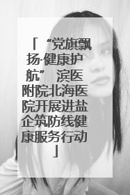 “党旗飘扬·健康护航” 滨医附院北海医院开展进盐企筑防线健康服务行动