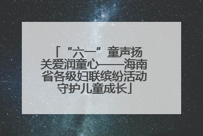 “六一”童声扬 关爱润童心——海南省各级妇联缤纷活动守护儿童成长