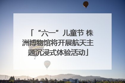 “六一”儿童节 株洲博物馆将开展航天主题沉浸式体验活动