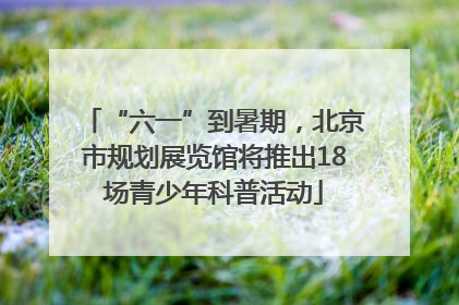 “六一”到暑期，北京市规划展览馆将推出18场青少年科普活动