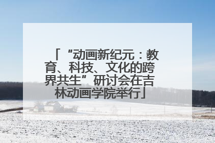 “动画新纪元：教育、科技、文化的跨界共生”研讨会在吉林动画学院举行