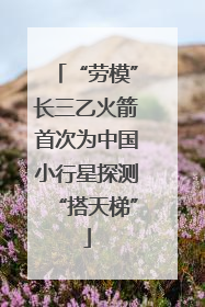 “劳模”长三乙火箭首次为中国小行星探测“搭天梯”