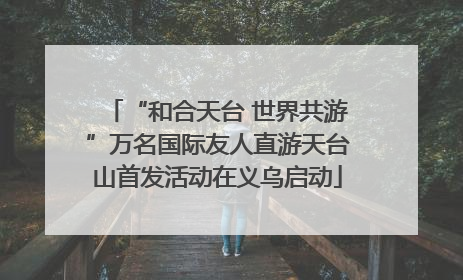 “和合天台 世界共游”万名国际友人直游天台山首发活动在义乌启动