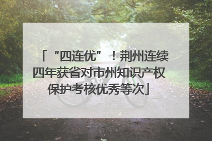 “四连优”！荆州连续四年获省对市州知识产权保护考核优秀等次