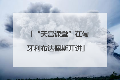 “天宫课堂”在匈牙利布达佩斯开讲