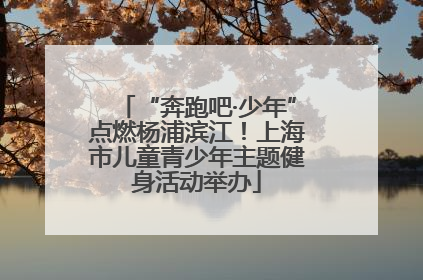 “奔跑吧·少年”点燃杨浦滨江！上海市儿童青少年主题健身活动举办