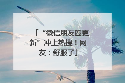 “微信朋友圈更新”冲上热搜！网友：舒服了