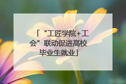 “工匠学院+工会”联动促进高校毕业生就业