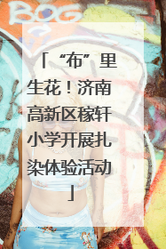 “布”里生花！济南高新区稼轩小学开展扎染体验活动
