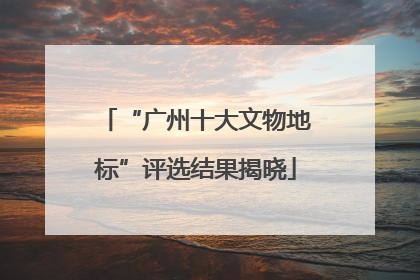 “广州十大文物地标”评选结果揭晓