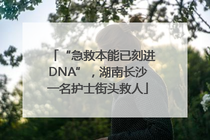 “急救本能已刻进DNA”，湖南长沙一名护士街头救人