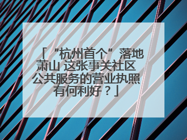 “杭州首个”落地萧山 这张事关社区公共服务的营业执照有何利好？