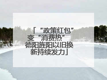 “政策红包”变“消费热” 德阳旌阳以旧换新持续发力