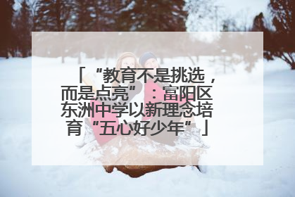 “教育不是挑选，而是点亮”：富阳区东洲中学以新理念培育“五心好少年”