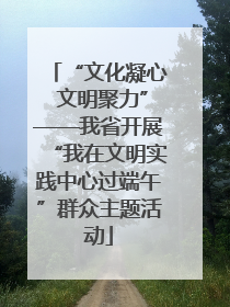 “文化凝心 文明聚力”——我省开展“我在文明实践中心过端午”群众主题活动