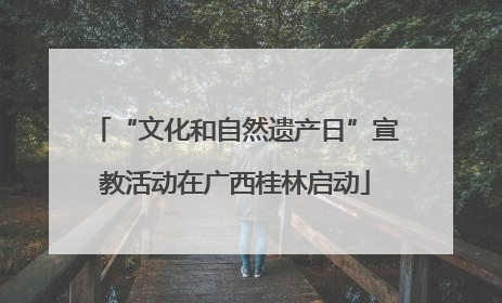 “文化和自然遗产日”宣教活动在广西桂林启动