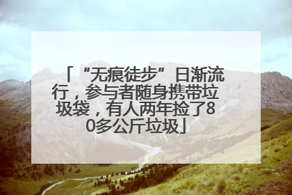 “无痕徒步”日渐流行，参与者随身携带垃圾袋，有人两年捡了80多公斤垃圾