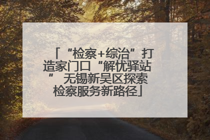 “检察+综治”打造家门口“解忧驿站” 无锡新吴区探索检察服务新路径