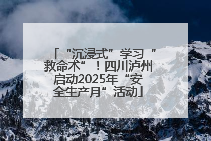 “沉浸式”学习“救命术”！四川泸州启动2025年“安全生产月”活动