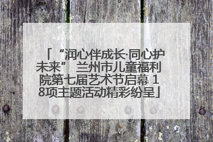 “润心伴成长·同心护未来” 兰州市儿童福利院第七届艺术节启幕 18项主题活动精彩纷呈