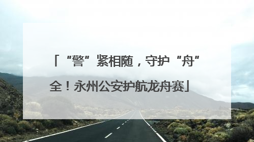 “警”紧相随，守护“舟”全！永州公安护航龙舟赛
