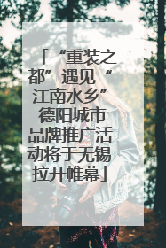 “重装之都”遇见“江南水乡” 德阳城市品牌推广活动将于无锡拉开帷幕
