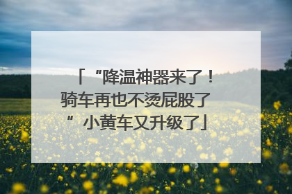 “降温神器来了！骑车再也不烫屁股了”小黄车又升级了