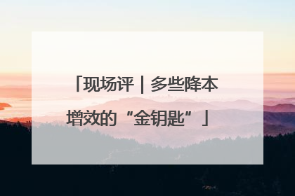 现场评｜多些降本增效的“金钥匙”