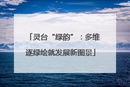 灵台“绿韵”：多维逐绿绘就发展新图景