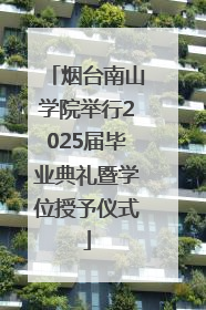 烟台南山学院举行2025届毕业典礼暨学位授予仪式